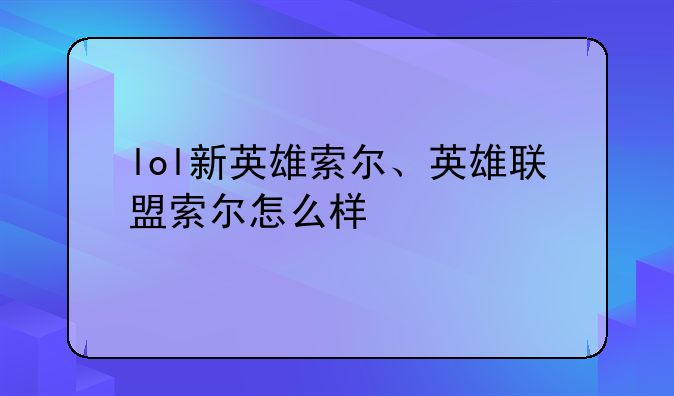 lol新英雄索尔、英雄联盟索尔怎么样