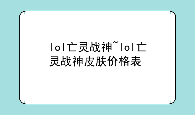 lol亡灵战神~lol亡灵战神皮肤价格表