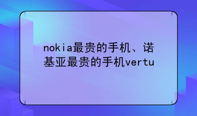nokia最贵的手机、诺基亚最贵的手机vertu